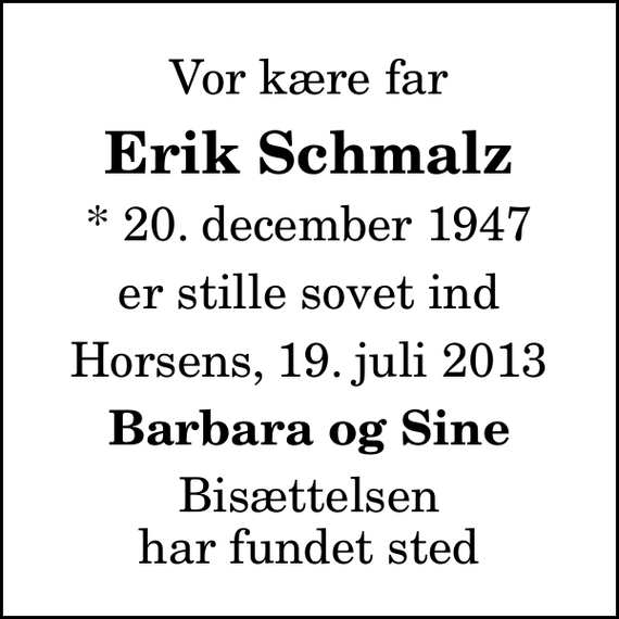 <p>Vor kære far<br />Erik Schmalz<br />* 20. december 1947<br />er stille sovet ind<br />Horsens, 19. juli 2013<br />Barbara og Sine<br />Bisættelsen har fundet sted</p>