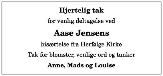 <p>Hjertelig tak<br />for venlig deltagelse ved<br />Aase Jensens<br />bisættelse fra Herfølge Kirke<br />Tak for blomster, venlige ord og tanker<br />Anne, Mads og Louise</p>