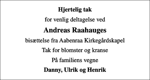 <p>Hjertelig tak<br />for venlig deltagelse ved<br />Andreas Raahauges<br />bisættelse fra Aabenraa Kirkegårdskapel<br />Tak for blomster og kranse<br />På familiens vegne<br />Danny, Ulrik og Henrik</p>