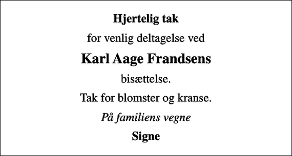 <p>Hjertelig tak<br />for venlig deltagelse ved<br />Karl Aage Frandsens<br />bisættelse.<br />Tak for blomster og kranse.<br />På familiens vegne<br />Signe</p>
