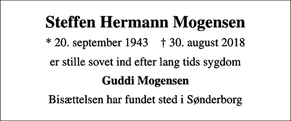<p>Steffen Hermann Mogensen<br />* 20. september 1943 ✝ 30. august 2018<br />er stille sovet ind efter lang tids sygdom<br />Guddi Mogensen<br />Bisættelsen har fundet sted i Sønderborg</p>