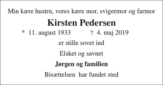 <p>Min kære hustru, vores kære mor, svigermor og farmor<br />Kirsten Pedersen<br />*​ 11. august 1933<br />✝​ 4. maj 2019​<br />er stille sovet ind<br />Elsket og savnet<br />Jørgen og familien<br />Bisættelsen​ har fundet sted</p>