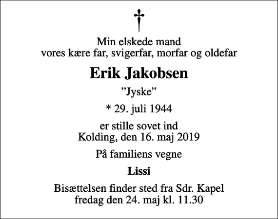 <p>Min elskede mand vores kære far, svigerfar, morfar og oldefar<br />Erik Jakobsen<br />Jyske<br />* 29. juli 1944<br />er stille sovet ind Kolding, den 16. maj 2019<br />På familiens vegne<br />Lissi<br />Bisættelsen finder sted fra Sdr. Kapel fredag den 24. maj kl. 11.30</p>