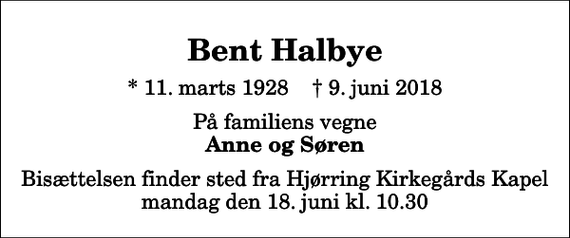 <p>Bent Halbye<br />* 11. marts 1928 ✝ 9. juni 2018<br />På familiens vegne<br />Anne og Søren<br />Bisættelsen finder sted fra Hjørring Kirkegårds Kapel mandag den 18. juni kl. 10.30</p>