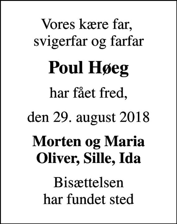 <p>Vores kære far, svigerfar og farfar<br />Poul Høeg<br />har fået fred,<br />den 29. august 2018<br />Morten og Maria Oliver, Sille, Ida<br />Bisættelsen har fundet sted</p>