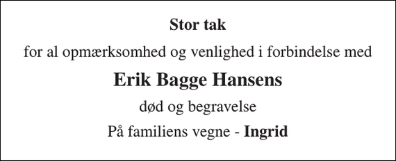 <p>Stor tak<br />for al opmærksomhed og venlighed i forbindelse med<br />Erik Bagge Hansens<br />død og begravelse<br />På familiens vegne - Ingrid</p>