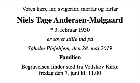 <p>Vores kære far, svigerfar, morfar og farfar<br />Niels Tage Andersen-Mølgaard<br />* 3. februar 1930<br />er sovet stille ind på<br />Søholm Plejehjem, den 28. maj 2019<br />Familien<br />Begravelsen finder sted fra Vodskov Kirke fredag den 7. juni kl. 11.00</p>