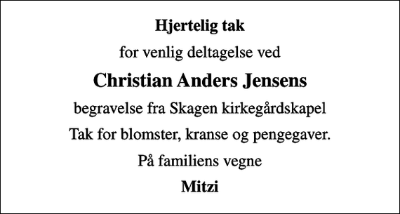 <p>Hjertelig tak<br />for venlig deltagelse ved<br />Christian Anders Jensens<br />begravelse fra Skagen kirkegårdskapel<br />Tak for blomster, kranse og pengegaver.<br />På familiens vegne<br />Mitzi</p>
