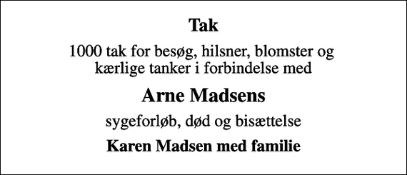 <p>Tak<br />1000 tak for besøg, hilsner, blomster og kærlige tanker i forbindelse med<br />Arne Madsens<br />sygeforløb, død og bisættelse<br />Karen Madsen med familie</p>