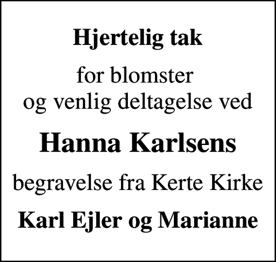 <p>Hjertelig tak<br />for blomster og venlig deltagelse ved<br />Hanna Karlsens<br />begravelse fra Kerte Kirke<br />Karl Ejler og Marianne</p>