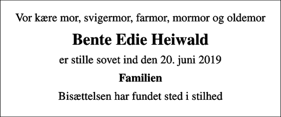 <p>Vor kære mor, svigermor, farmor, mormor og oldemor<br />Bente Edie Heiwald<br />er stille sovet ind den 20. juni 2019<br />Familien<br />Bisættelsen har fundet sted i stilhed</p>