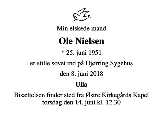 <p>Min elskede mand<br />Ole Nielsen<br />* 25. juni 1951<br />er stille sovet ind på Hjørring Sygehus<br />den 8. juni 2018<br />Ulla<br />Bisættelsen finder sted fra Østre Kirkegårds Kapel torsdag den 14. juni kl. 12.30</p>