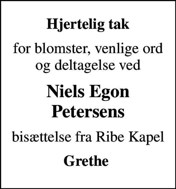 <p>Hjertelig tak<br />for blomster, venlige ord og deltagelse ved<br />Niels Egon Petersens<br />bisættelse fra Ribe Kapel<br />Grethe</p>