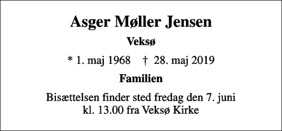 <p>Asger Møller Jensen<br />Veksø<br />* 1. maj 1968 ✝ 28. maj 2019<br />Familien<br />Bisættelsen finder sted fredag den 7. juni kl. 13.00 fra Veksø Kirke</p>