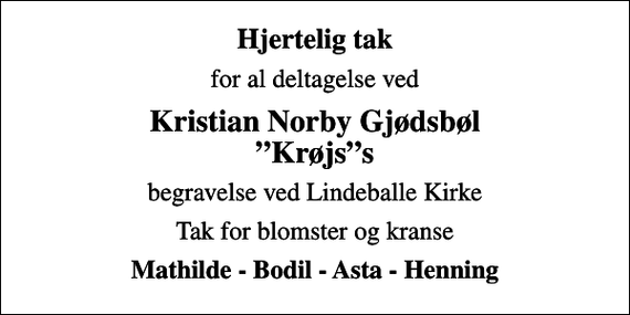 <p>Hjertelig tak<br />for al deltagelse ved<br />Kristian Norby Gjødsbøl Krøjss<br />begravelse ved Lindeballe Kirke<br />Tak for blomster og kranse<br />Mathilde - Bodil - Asta - Henning</p>