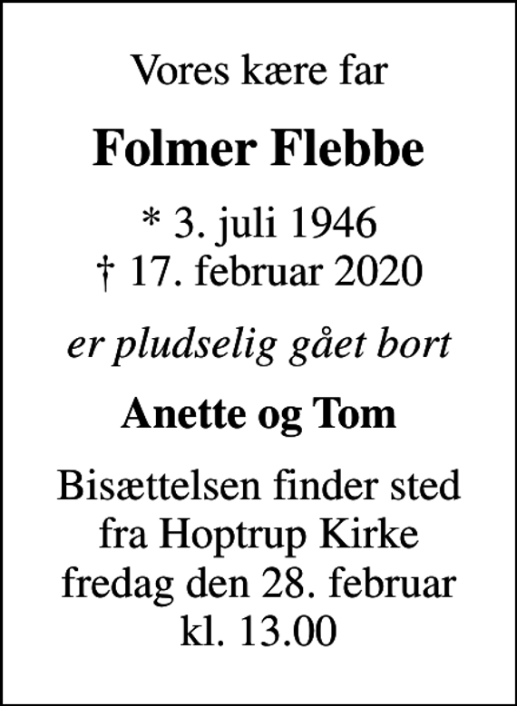 <p>Vores kære far<br />Folmer Flebbe<br />* 3. juli 1946<br />✝ 17. februar 2020<br />er pludselig gået bort<br />Anette og Tom<br />Bisættelsen finder sted fra Hoptrup Kirke fredag den 28. februar kl. 13.00</p>