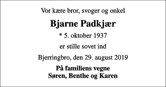 <p>Vor kære bror, svoger og onkel<br />Bjarne Padkjær<br />* 5. oktober 1937<br />er stille sovet ind<br />Bjerringbro, den 29. august 2019<br />På familiens vegne Søren, Benthe og Karen</p>