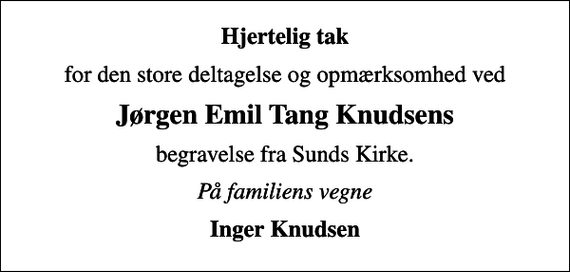 <p>Hjertelig tak<br />for den store deltagelse og opmærksomhed ved<br />Jørgen Emil Tang Knudsens<br />begravelse fra Sunds Kirke.<br />På familiens vegne<br />Inger Knudsen</p>