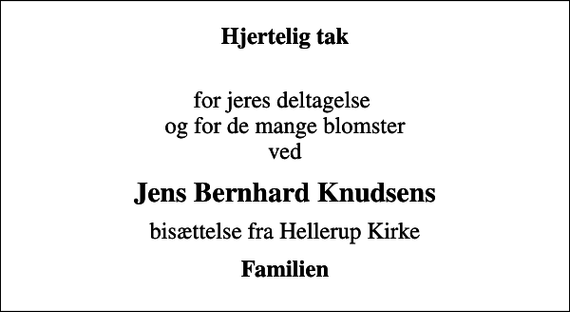 <p>Hjertelig tak<br />for jeres deltagelse og for de mange blomster ved<br />Jens Bernhard Knudsens<br />bisættelse fra Hellerup Kirke<br />Familien</p>