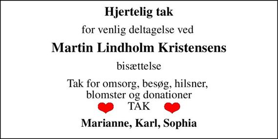 Hjertelig tak 
for venlig deltagelse ved  
Martin Lindholm Kristensens 
bisættelse 
Tak for omsorg, besøg, hilsner,  blomster og donationer TAK 
Marianne, Karl, Sophia