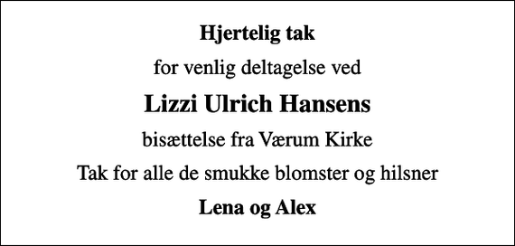 <p>Hjertelig tak<br />for venlig deltagelse ved<br />Lizzi Ulrich Hansens<br />bisættelse fra Værum Kirke<br />Tak for alle de smukke blomster og hilsner<br />Lena og Alex</p>