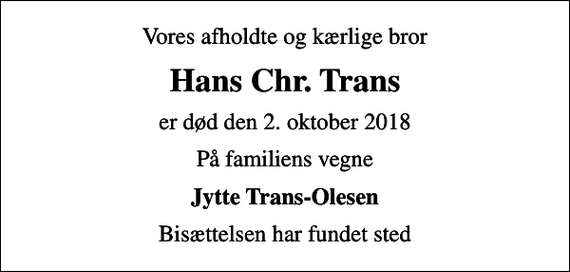 <p>Vores afholdte og kærlige bror<br />Hans Chr. Trans<br />er død den 2. oktober 2018<br />På familiens vegne<br />Jytte Trans-Olesen<br />Bisættelsen har fundet sted</p>