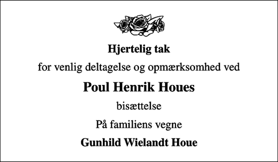 <p>Hjertelig tak<br />for venlig deltagelse og opmærksomhed ved<br />Poul Henrik Houes<br />bisættelse<br />På familiens vegne<br />Gunhild Wielandt Houe</p>