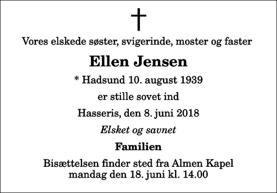 <p>Vores elskede søster, svigerinde, moster og faster<br />Ellen Jensen<br />* Hadsund 10. august 1939<br />er stille sovet ind<br />Hasseris, den 8. juni 2018<br />Elsket og savnet<br />Familien<br />Bisættelsen finder sted fra Almen Kapel mandag den 18. juni kl. 14.00</p>