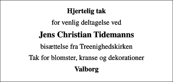 <p>Hjertelig tak<br />for venlig deltagelse ved<br />Jens Christian Tidemanns<br />bisættelse fra Treenighedskirken<br />Tak for blomster, kranse og dekorationer<br />Valborg</p>