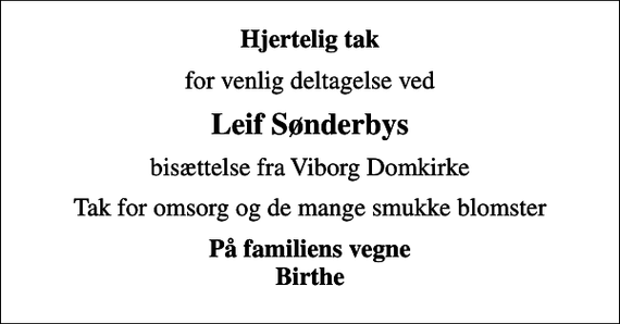 <p>Hjertelig tak<br />for venlig deltagelse ved<br />Leif Sønderbys<br />bisættelse fra Viborg Domkirke<br />Tak for omsorg og de mange smukke blomster<br />På familiens vegne Birthe</p>