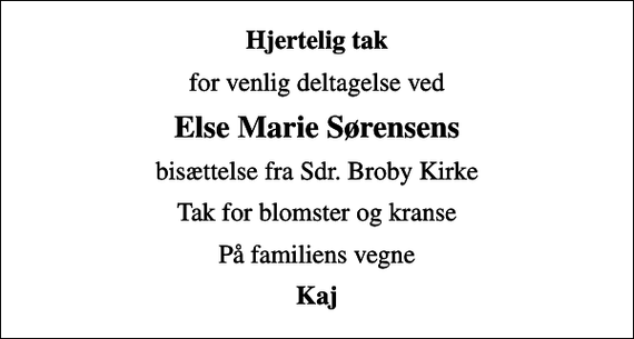 <p>Hjertelig tak<br />for venlig deltagelse ved<br />Else Marie Sørensens<br />bisættelse fra Sdr. Broby Kirke<br />Tak for blomster og kranse<br />På familiens vegne<br />Kaj</p>