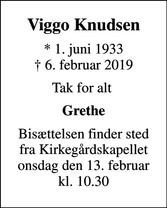 <p>Viggo Knudsen<br />* 1. juni 1933<br />✝ 6. februar 2019<br />Tak for alt<br />Grethe<br />Bisættelsen finder sted fra Kirkegårdskapellet onsdag den 13. februar kl. 10.30</p>