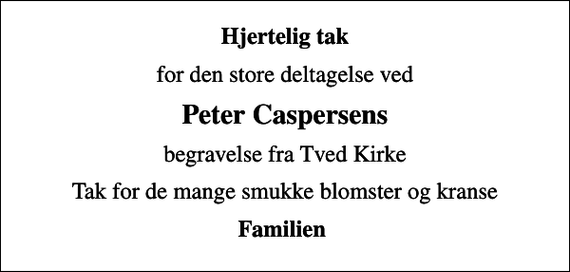 <p>Hjertelig tak<br />for den store deltagelse ved<br />Peter Caspersens<br />begravelse fra Tved Kirke<br />Tak for de mange smukke blomster og kranse<br />Familien</p>