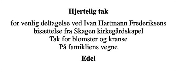 <p>Hjertelig tak<br />for venlig deltagelse ved Ivan Hartmann Frederiksens bisættelse fra Skagen kirkegårdskapel Tak for blomster og kranse På famikliens vegne<br />Edel</p>