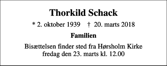 <p>Thorkild Schack<br />* 2. oktober 1939 ✝ 20. marts 2018<br />Familien<br />Bisættelsen finder sted fra Hørsholm Kirke fredag den 23. marts kl. 12.00</p>