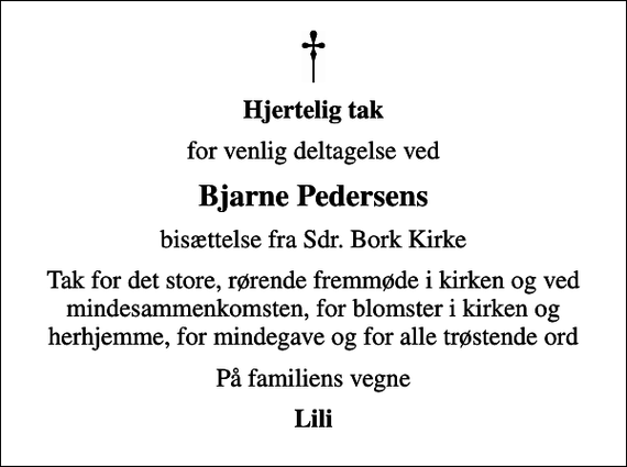 <p>Hjertelig tak<br />for venlig deltagelse ved<br />Bjarne Pedersens<br />bisættelse fra Sdr. Bork Kirke<br />Tak for det store, rørende fremmøde i kirken og ved mindesammenkomsten, for blomster i kirken og herhjemme, for mindegave og for alle trøstende ord<br />På familiens vegne<br />Lili</p>