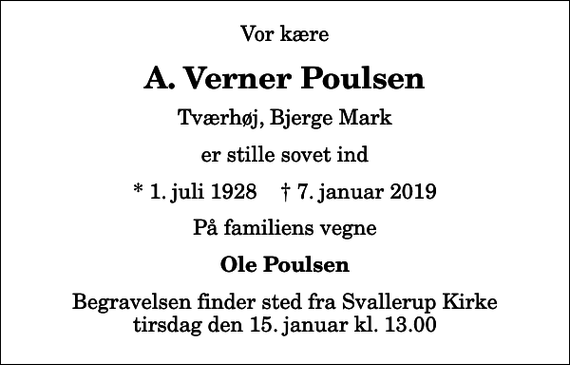 <p>Vor kære<br />A. Verner Poulsen<br />Tværhøj, Bjerge Mark<br />er stille sovet ind<br />* 1. juli 1928 ✝ 7. januar 2019<br />På familiens vegne<br />Ole Poulsen<br />Begravelsen finder sted fra Svallerup Kirke tirsdag den 15. januar kl. 13.00</p>
