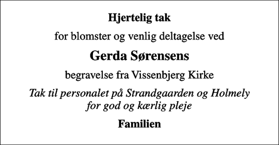 <p>Hjertelig tak<br />for blomster og venlig deltagelse ved<br />Gerda Sørensens<br />begravelse fra Vissenbjerg Kirke<br />Tak til personalet på Strandgaarden og Holmely for god og kærlig pleje<br />Familien</p>