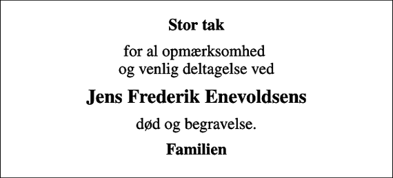<p>Stor tak<br />for al opmærksomhed og venlig deltagelse ved<br />Jens Frederik Enevoldsens<br />død og begravelse.<br />Familien</p>