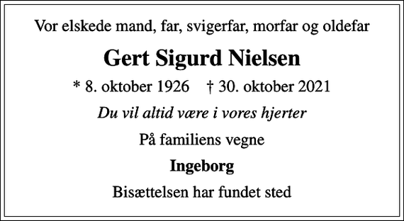 <p>Vor elskede mand, far, svigerfar, morfar og oldefar<br />Gert Sigurd Nielsen<br />* 8. oktober 1926 ✝ 30. oktober 2021<br />Du vil altid være i vores hjerter<br />På familiens vegne<br />Ingeborg<br />Bisættelsen har fundet sted</p>