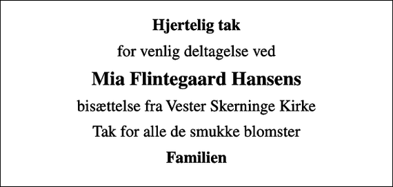 <p>Hjertelig tak<br />for venlig deltagelse ved<br />Mia Flintegaard Hansens<br />bisættelse fra Vester Skerninge Kirke<br />Tak for alle de smukke blomster<br />Familien</p>