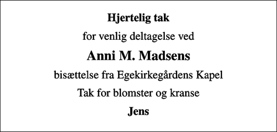 <p>Hjertelig tak<br />for venlig deltagelse ved<br />Anni M. Madsens<br />bisættelse fra Egekirkegårdens Kapel<br />Tak for blomster og kranse<br />Jens</p>