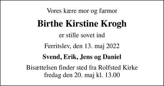 Vores kære mor og farmor
Birthe Kirstine Krogh
er stille sovet ind
Ferritslev, den 13. maj 2022
Svend, Erik, Jens og Daniel
Bisættelsen finder sted fra Rolfsted Kirke  fredag den 20. maj kl. 13.00