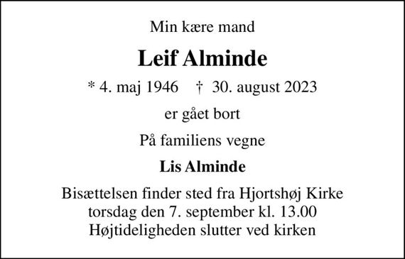 Min kære mand
Leif Alminde
* 4. maj 1946    &#x271d; 30. august 2023
er gået bort
På familiens vegne
Lis Alminde
Bisættelsen finder sted fra Hjortshøj Kirke  torsdag den 7. september kl. 13.00  Højtideligheden slutter ved kirken