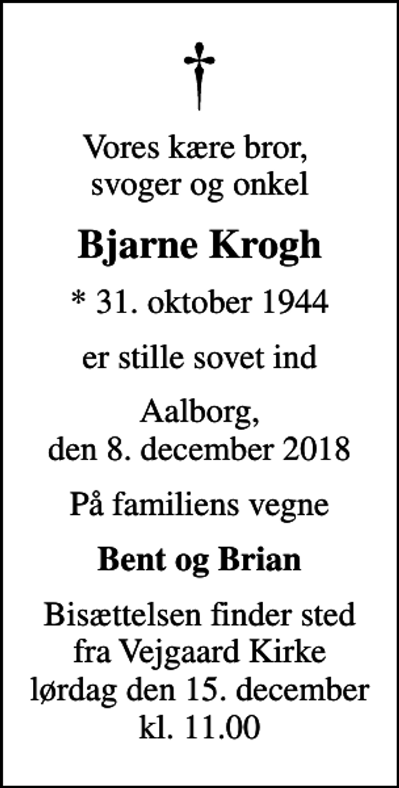 <p>Vores kære bror, svoger og onkel<br />Bjarne Krogh<br />* 31. oktober 1944<br />er stille sovet ind<br />Aalborg, den 8. december 2018<br />På familiens vegne<br />Bent og Brian<br />Bisættelsen finder sted fra Vejgaard Kirke lørdag den 15. december kl. 11.00</p>