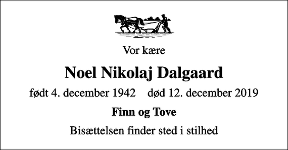 <p>Vor kære<br />Noel Nikolaj Dalgaard<br />født 4. december 1942 død 12. december 2019<br />Finn og Tove<br />Bisættelsen finder sted i stilhed</p>