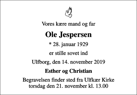 <p>Vores kære mand og far<br />Ole Jespersen<br />* 28. januar 1929<br />er stille sovet ind<br />Ulfborg, den 14. november 2019<br />Esther og Christian<br />Begravelsen finder sted fra Ulfkær Kirke torsdag den 21. november kl. 13.00</p>