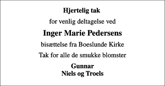 <p>Hjertelig tak<br />for venlig deltagelse ved<br />Inger Marie Pedersens<br />bisættelse fra Boeslunde Kirke<br />Tak for alle de smukke blomster<br />Gunnar Niels og Troels</p>