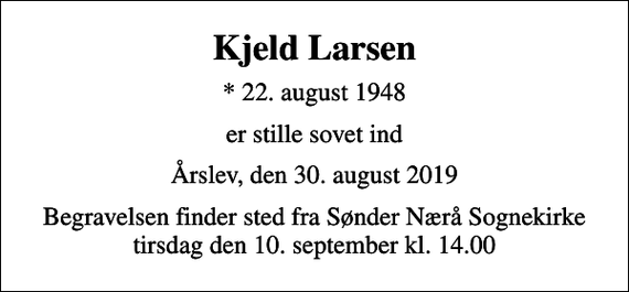 <p>Kjeld Larsen<br />* 22. august 1948<br />er stille sovet ind<br />Årslev, den 30. august 2019<br />Begravelsen finder sted fra Sønder Nærå Sognekirke tirsdag den 10. september kl. 14.00</p>