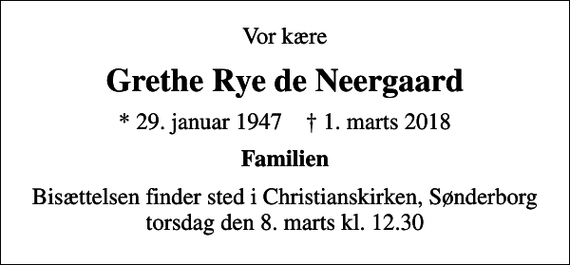 <p>Vor kære<br />Grethe Rye de Neergaard<br />* 29. januar 1947 ✝ 1. marts 2018<br />Familien<br />Bisættelsen finder sted i Christianskirken, Sønderborg torsdag den 8. marts kl. 12.30</p>